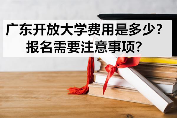 广东开放大学费用是多少？报名需要注意事项？