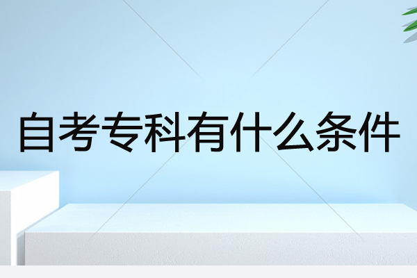 自考专科有什么条件？需要多久时间拿毕业证？