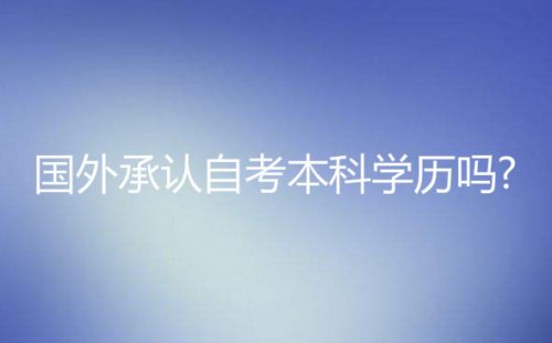 自考解答：想出国留学，国外承认自考本科学历吗?