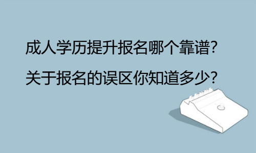 成人学历提升报名哪个靠谱？关于报名的误区你知道多少？