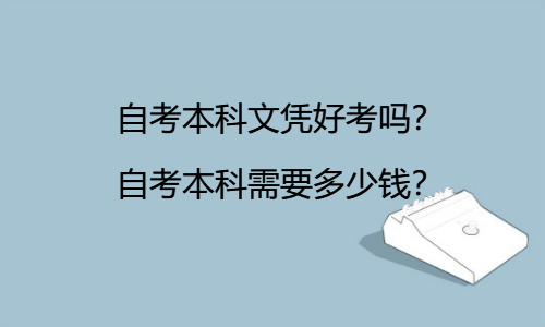 自考本科文凭好考吗？自考本科需要多少钱？