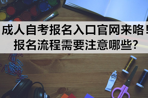 成人自考报名入口官网来咯！报名流程需要注意哪些？