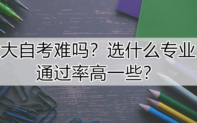 大自考难吗？选什么专业通过率高一些？