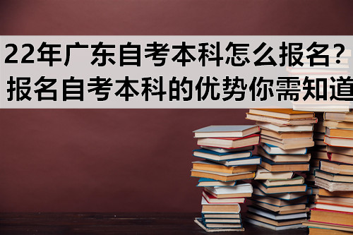 22年广东自考本科怎么报名？报名自考本科的优势你需知道