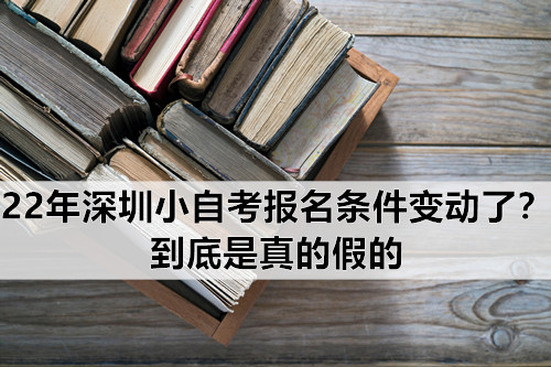22年深圳小自考报名条件变动了？到底是真的假的