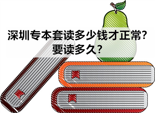 深圳专本套读多少钱才正常？要读多久？