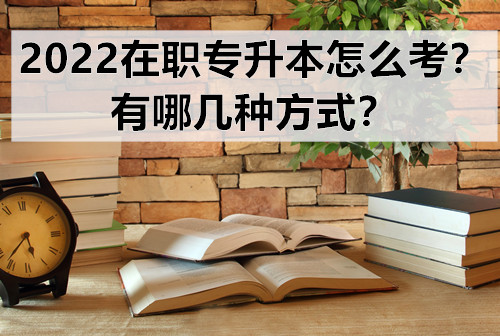 2022在职专升本怎么考？有哪几种方式？