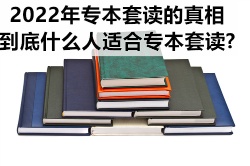 2022年专本套读的真相，到底什么人适合专本套读?
