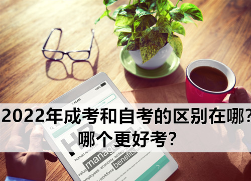 2022年成考和自考的区别在哪？哪个更好考？