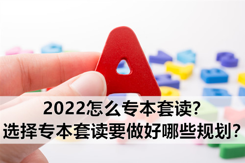 2022怎么专本套读？选择专本套读要做好哪些规划？