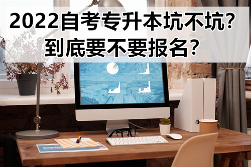 2022自考专升本坑不坑？到底要不要报名？