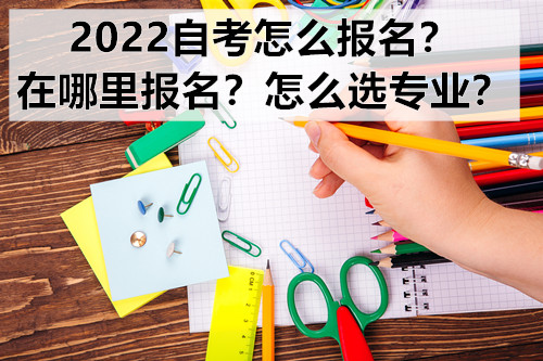 2022自考怎么报名？在哪里报名？怎么选专业？