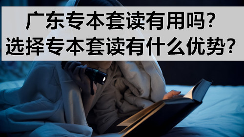 广东专本套读有用吗？选择专本套读有什么优势？