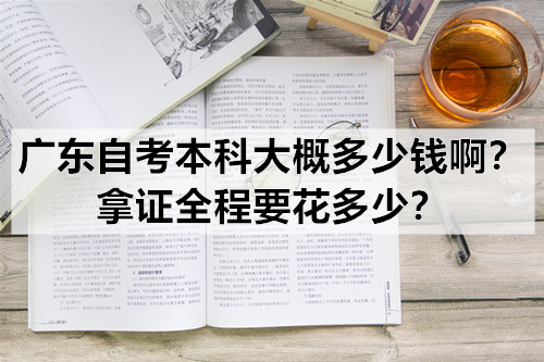 广东自考本科大概多少钱啊？拿证全程要花多少？