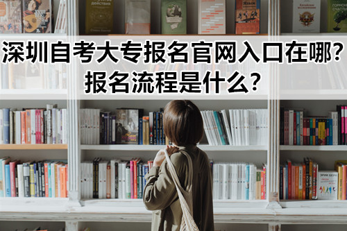 深圳自考大专报名官网入口在哪？报名流程是什么？