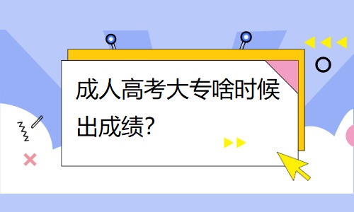 成人高考大专啥时候出成绩？