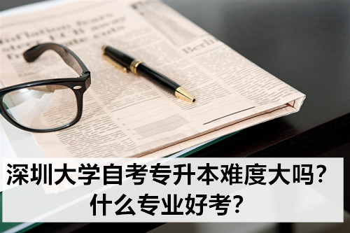 深圳大学自考专升本难度大吗？什么专业好考？