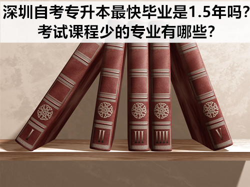 深圳自考专升本最快毕业是1.5年吗？考试课程少的专业有哪些？