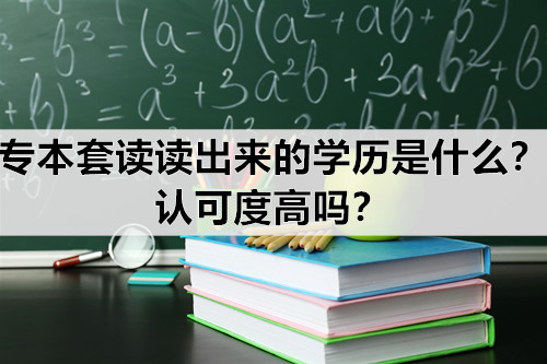 专本套读读出来的学历是什么？认可度高吗？