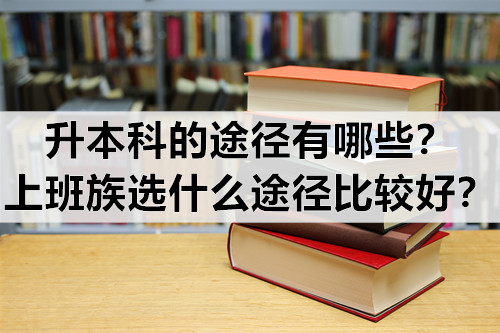 升本科的途径有哪些？上班族选什么途径比较好？