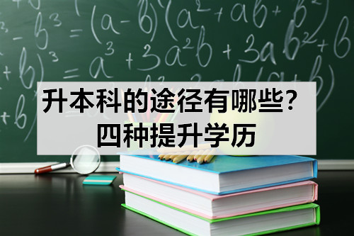 升本科的途径有哪些？四种提升学历捷径你要知道