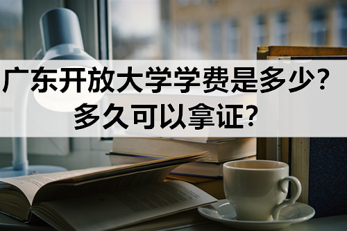 广东开放大学学费是多少？多久可以拿证？