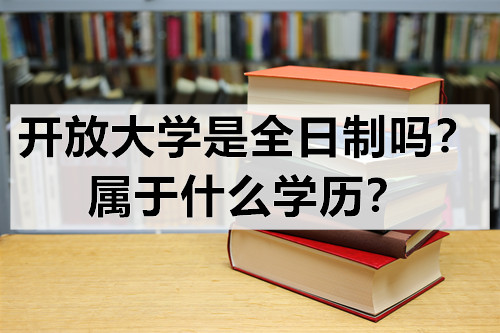 开放大学是全日制吗？属于什么学历？