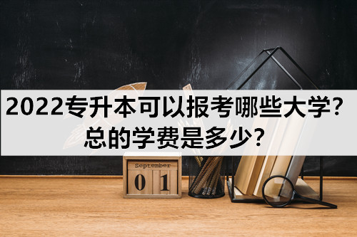 2022专升本可以报考哪些大学？总的学费是多少？