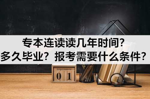 专本连读读几年时间？多久毕业？报考需要什么条件？