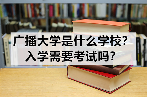 广播大学是什么学校？入学需要考试吗？