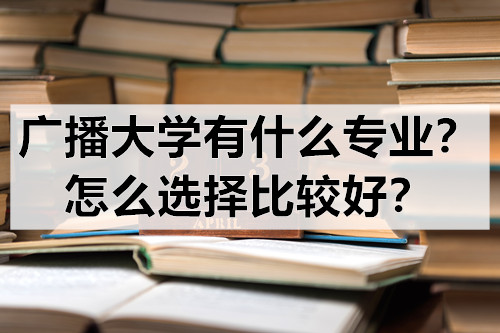 广播大学有什么专业？怎么选择比较好？