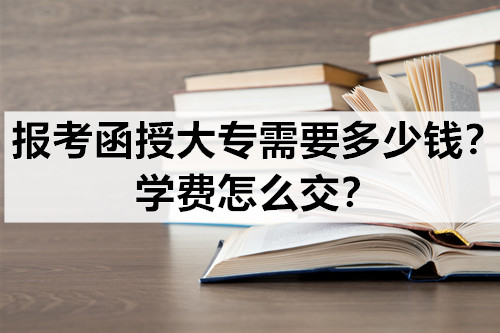 报考函授大专需要多少钱？学费怎么交？