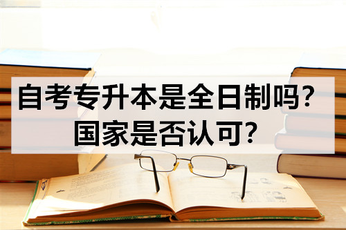 自考专升本是全日制吗？国家是否认可？