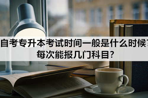 自考专升本考试时间一般是什么时候？每次能报几门科目？