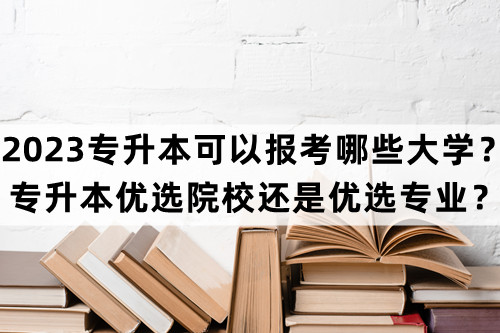 2023专升本可以报考哪些大学？专升本优选院校还是优选专业？