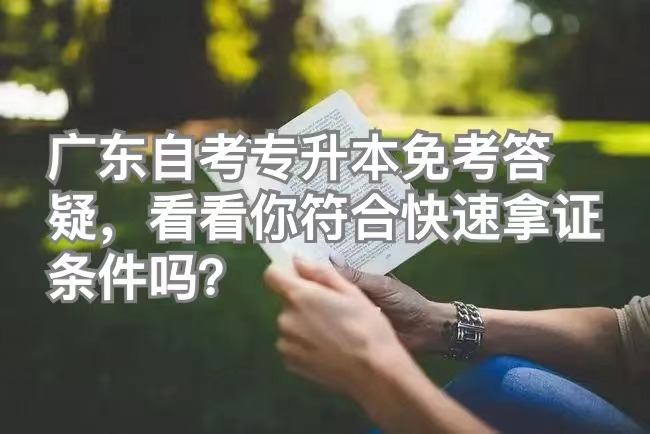 广东自考专升本免考课程申请答疑，看看你符合快速拿证条件吗？