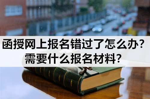 函授网上报名错过了怎么办？需要什么报名材料？