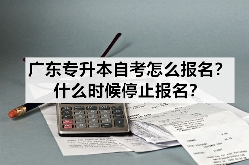 广东专升本自考怎么报名？什么时候停止报名？