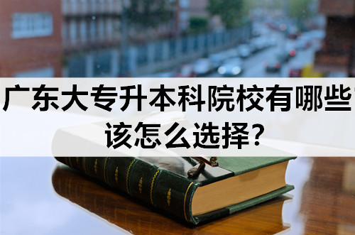 广东大专升本科院校有哪些？该怎么选择？