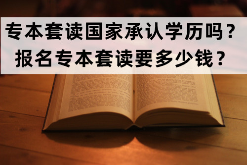 专本套读国家承认学历吗？报名专本套读要多少钱？