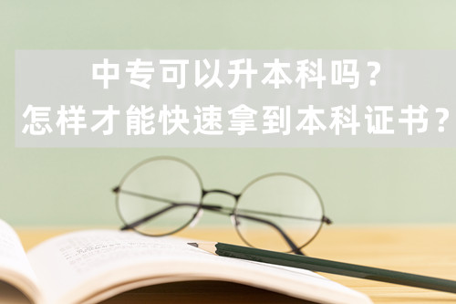 中专可以升本科吗？怎样才能快速拿到本科证书？