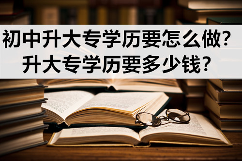 初中升大专学历要怎么做？升大专学历要多少钱？