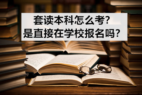 套读本科怎么考？是直接在学校报名吗？