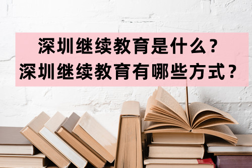 深圳继续教育是什么？深圳继续教育有哪些方式？