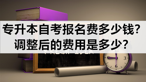 专升本自考报名费多少钱？调整后的费用是多少？