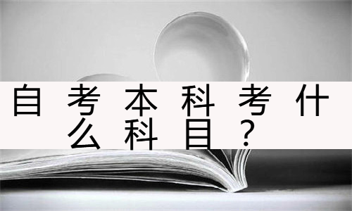 自考本科考什么科目？自考本科一共考几门课程？