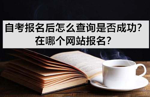 自考报名后怎么查询是否成功？在哪个网站报名？