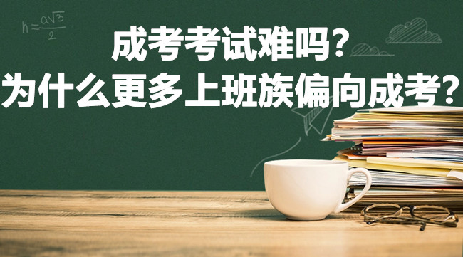 成考考试难吗？为什么更多上班族偏向成考？