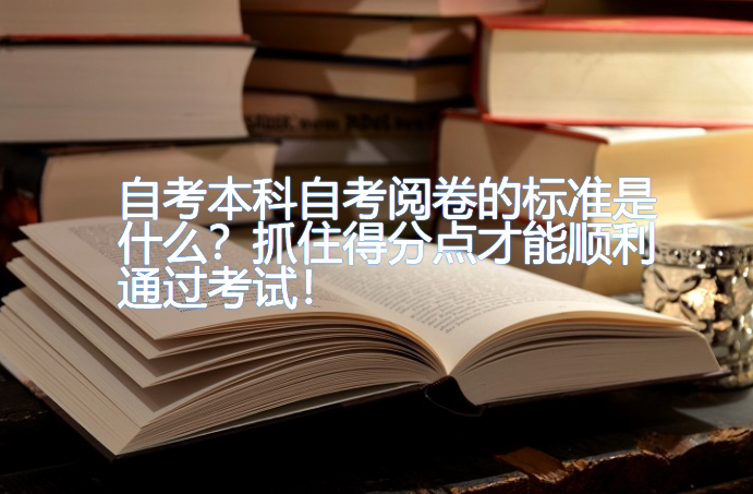 自考本科自考阅卷的标准是什么？抓住得分点才能顺利通过考试！