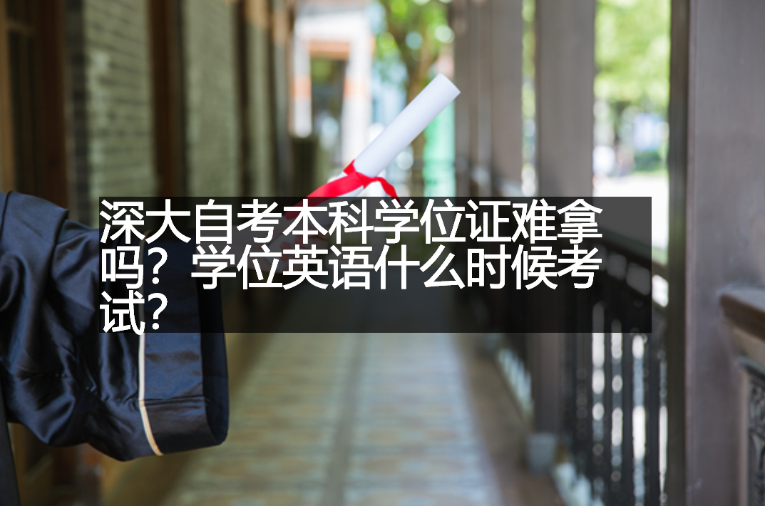 深大自考本科学位证难拿吗？学位英语什么时候考试？